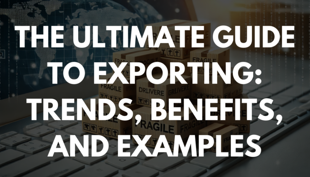 The Ultimate Guide to Exporting: Trends, Benefits, and Examples