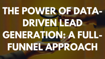 The Power of Data-Driven Lead Generation: A Full-Funnel Approach