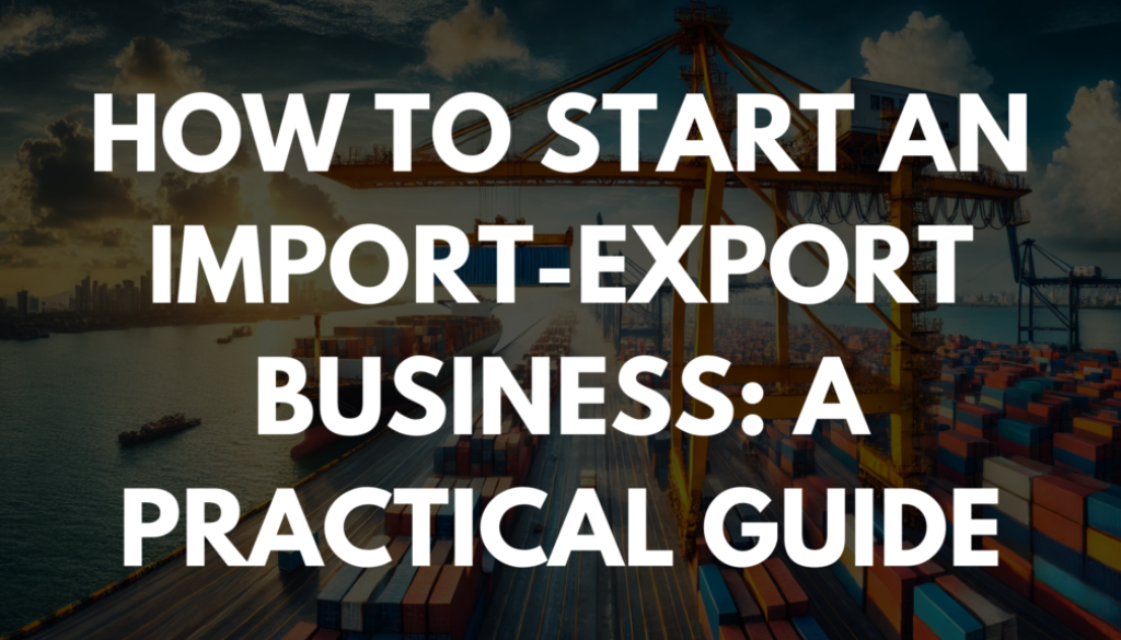 How to Start an Import-Export Business: A Practical Guide