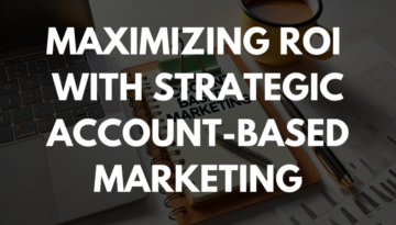 Maximizing ROI with Strategic Account-Based Marketing