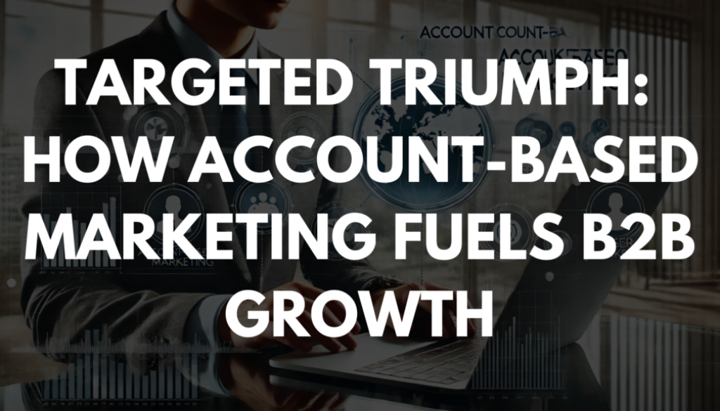 Targeted Triumph: How Account-Based Marketing Fuels B2B Growth